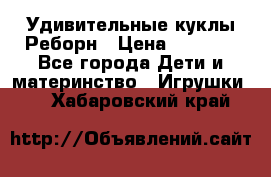 Удивительные куклы Реборн › Цена ­ 6 500 - Все города Дети и материнство » Игрушки   . Хабаровский край